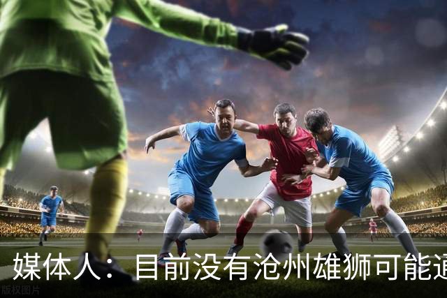媒体人：目前没有沧州雄狮可能通过准入的消息