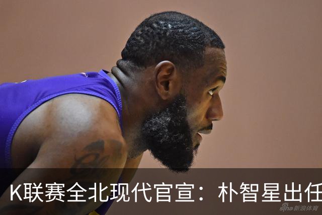 K联赛全北现代官宣：朴智星出任俱乐部顾问一职